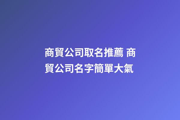 商貿公司取名推薦 商貿公司名字簡單大氣-第1張-公司起名-玄機派